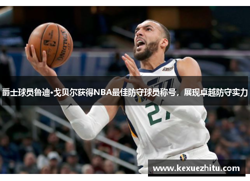 爵士球员鲁迪·戈贝尔获得NBA最佳防守球员称号，展现卓越防守实力